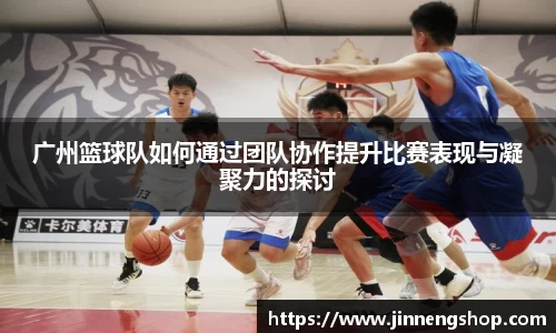 广州篮球队如何通过团队协作提升比赛表现与凝聚力的探讨
