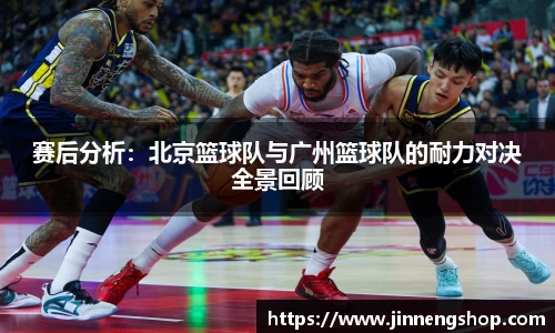 赛后分析：北京篮球队与广州篮球队的耐力对决全景回顾