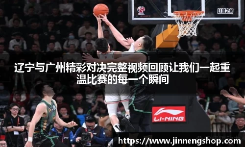 辽宁与广州精彩对决完整视频回顾让我们一起重温比赛的每一个瞬间