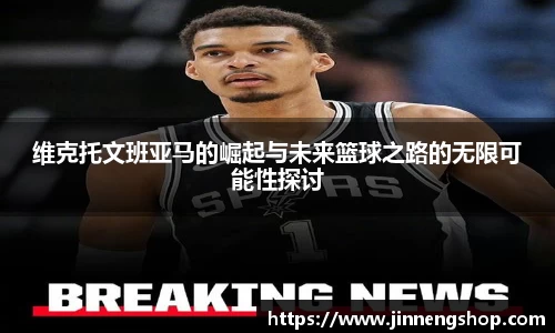 维克托文班亚马的崛起与未来篮球之路的无限可能性探讨