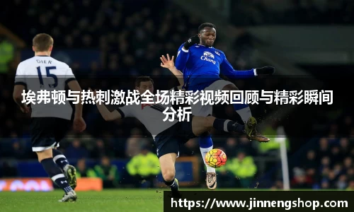 埃弗顿与热刺激战全场精彩视频回顾与精彩瞬间分析