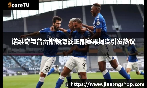 诺维奇与普雷斯顿激战正酣赛果揭晓引发热议