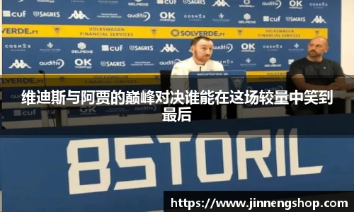 维迪斯与阿贾的巅峰对决谁能在这场较量中笑到最后