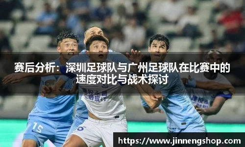 赛后分析：深圳足球队与广州足球队在比赛中的速度对比与战术探讨